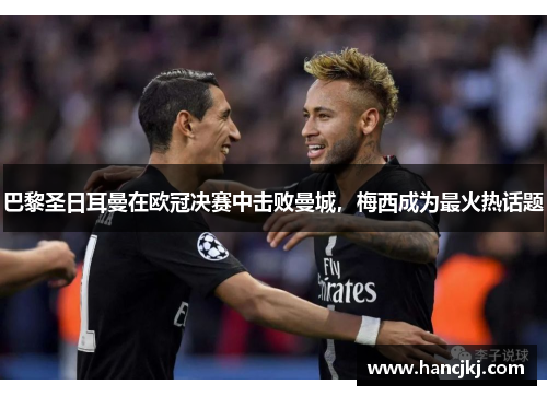 巴黎圣日耳曼在欧冠决赛中击败曼城，梅西成为最火热话题