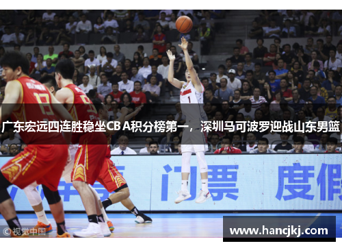 广东宏远四连胜稳坐CBA积分榜第一，深圳马可波罗迎战山东男篮