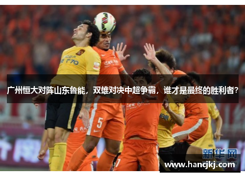 广州恒大对阵山东鲁能，双雄对决中超争霸，谁才是最终的胜利者？